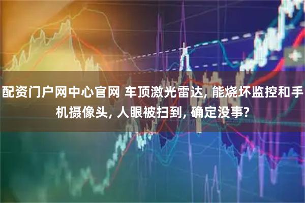 配资门户网中心官网 车顶激光雷达, 能烧坏监控和手机摄像头, 人眼被扫到, 确定没事?