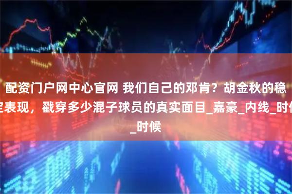 配资门户网中心官网 我们自己的邓肯？胡金秋的稳定表现，戳穿多少混子球员的真实面目_嘉豪_内线_时候