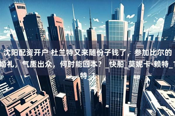 沈阳配资开户 杜兰特又来随份子钱了，参加比尔的婚礼，气质出众，何时能回本？_快船_莫妮卡·赖特_1