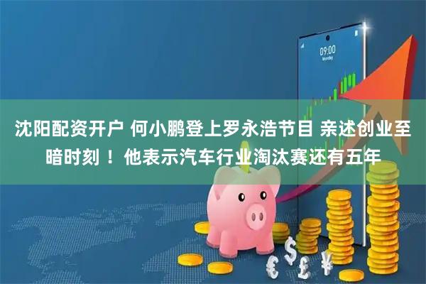 沈阳配资开户 何小鹏登上罗永浩节目 亲述创业至暗时刻 ！他表示汽车行业淘汰赛还有五年