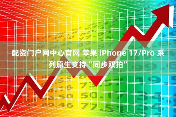 配资门户网中心官网 苹果 iPhone 17/Pro 系列原生支持“同步双拍”