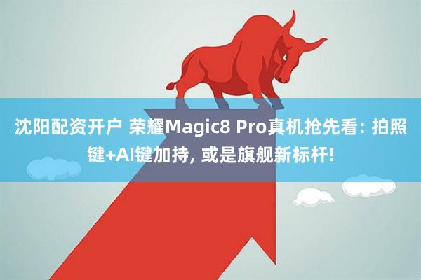 沈阳配资开户 荣耀Magic8 Pro真机抢先看: 拍照键+AI键加持, 或是旗舰新标杆!