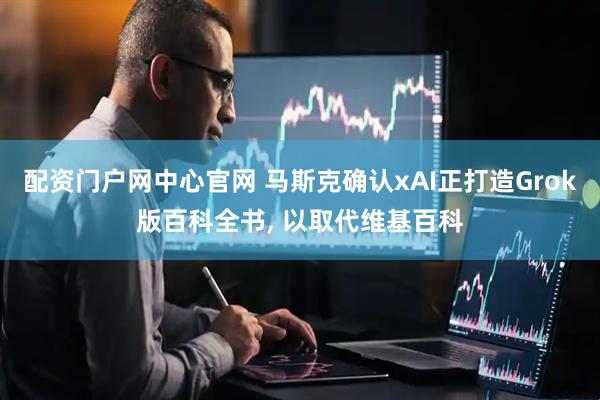 配资门户网中心官网 马斯克确认xAI正打造Grok版百科全书, 以取代维基百科