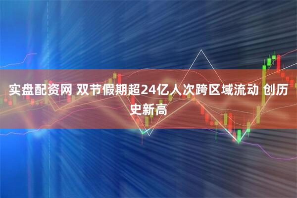 实盘配资网 双节假期超24亿人次跨区域流动 创历史新高