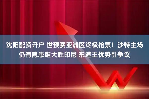 沈阳配资开户 世预赛亚洲区终极抢票！沙特主场仍有隐患难大胜印尼 东道主优势引争议