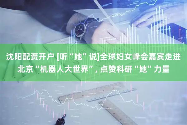 沈阳配资开户 [听“她”说]全球妇女峰会嘉宾走进北京“机器人大世界”, 点赞科研“她”力量