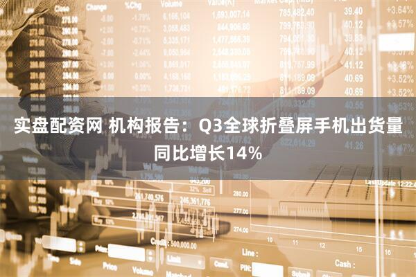 实盘配资网 机构报告：Q3全球折叠屏手机出货量同比增长14%