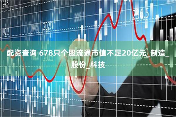 配资查询 678只个股流通市值不足20亿元_制造_股份_科技