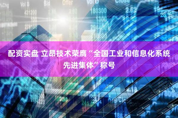 配资实盘 立昂技术荣膺“全国工业和信息化系统先进集体”称号