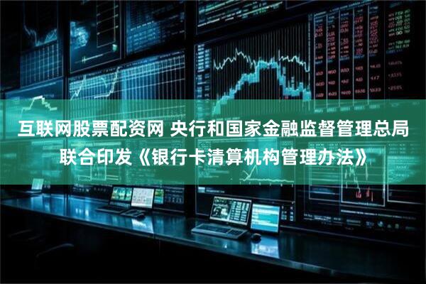 互联网股票配资网 央行和国家金融监督管理总局联合印发《银行卡清算机构管理办法》