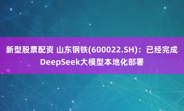 新型股票配资 山东钢铁(600022.SH)：已经完成DeepSeek大模型本地化部署