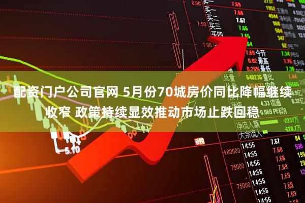 配资门户公司官网 5月份70城房价同比降幅继续收窄 政策持续显效推动市场止跌回稳