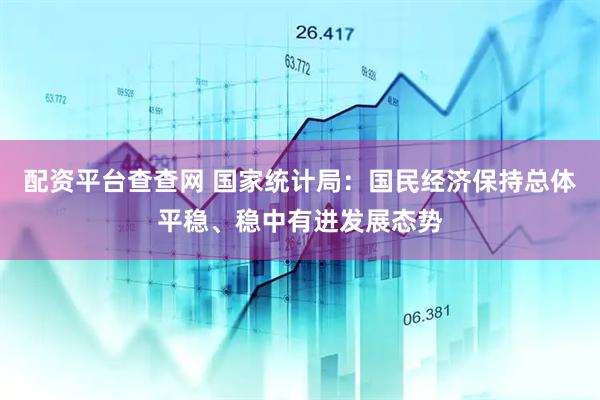 配资平台查查网 国家统计局：国民经济保持总体平稳、稳中有进发展态势