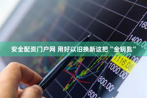 安全配资门户网 用好以旧换新这把“金钥匙”
