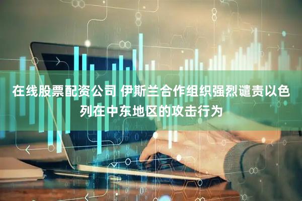 在线股票配资公司 伊斯兰合作组织强烈谴责以色列在中东地区的攻击行为