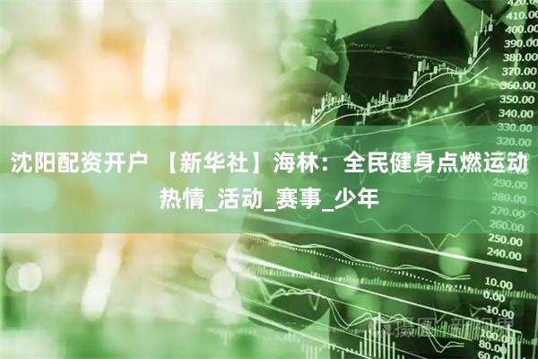 沈阳配资开户 【新华社】海林：全民健身点燃运动热情_活动_赛事_少年
