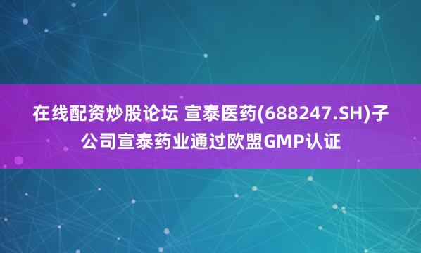 在线配资炒股论坛 宣泰医药(688247.SH)子公司宣泰药业通过欧盟GMP认证