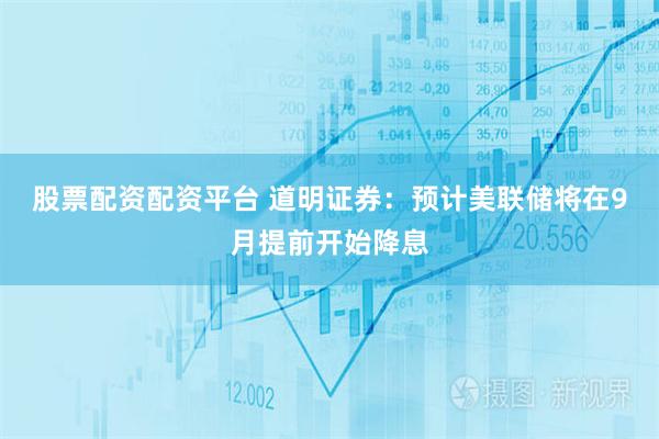 股票配资配资平台 道明证券：预计美联储将在9月提前开始降息