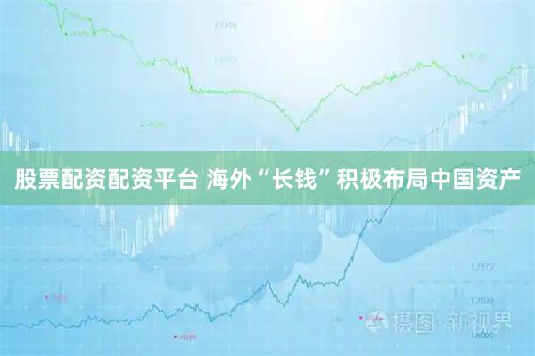 股票配资配资平台 海外“长钱”积极布局中国资产