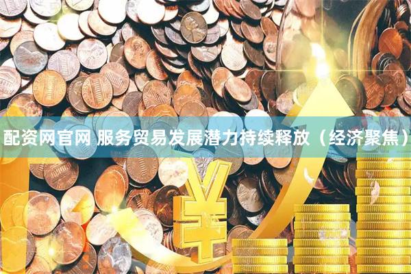 配资网官网 服务贸易发展潜力持续释放（经济聚焦）