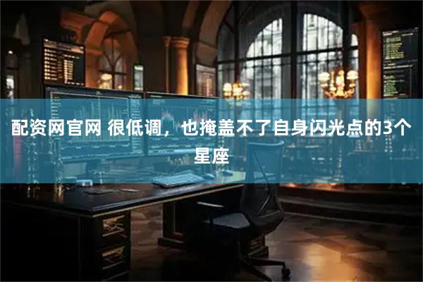 配资网官网 很低调，也掩盖不了自身闪光点的3个星座