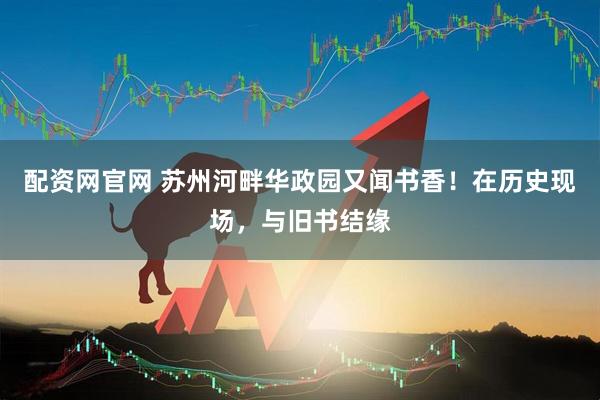 配资网官网 苏州河畔华政园又闻书香！在历史现场，与旧书结缘