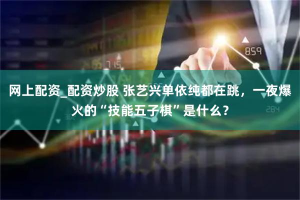 网上配资_配资炒股 张艺兴单依纯都在跳，一夜爆火的“技能五子棋”是什么？