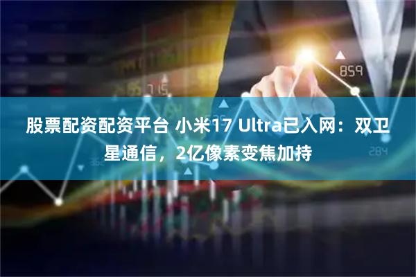 股票配资配资平台 小米17 Ultra已入网：双卫星通信，2亿像素变焦加持