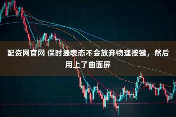 配资网官网 保时捷表态不会放弃物理按键，然后用上了曲面屏
