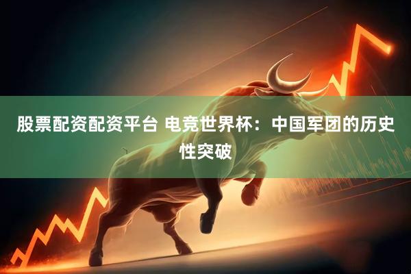 股票配资配资平台 电竞世界杯：中国军团的历史性突破