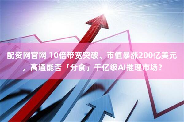 配资网官网 10倍带宽突破、市值暴涨200亿美元，高通能否「分食」千亿级AI推理市场？