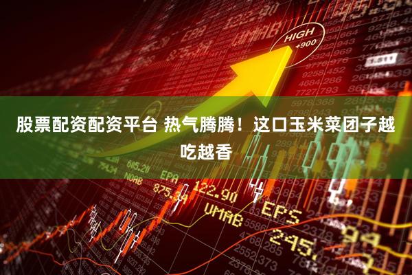 股票配资配资平台 热气腾腾！这口玉米菜团子越吃越香