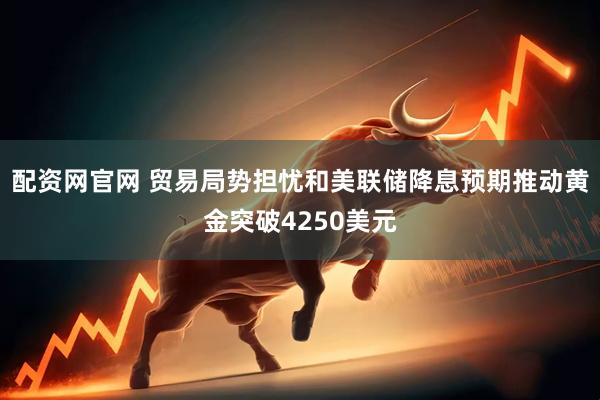 配资网官网 贸易局势担忧和美联储降息预期推动黄金突破4250美元