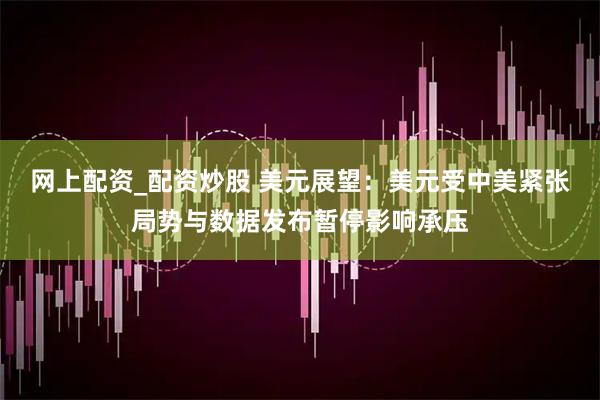 网上配资_配资炒股 美元展望：美元受中美紧张局势与数据发布暂停影响承压