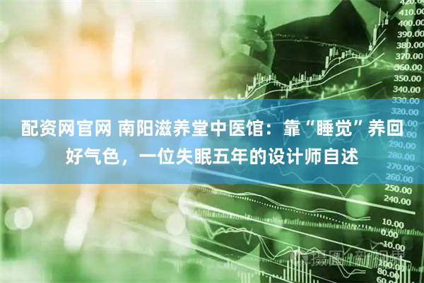 配资网官网 南阳滋养堂中医馆：靠“睡觉”养回好气色，一位失眠五年的设计师自述