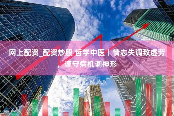 网上配资_配资炒股 哲学中医｜情志失调致虚劳，谨守病机调神形