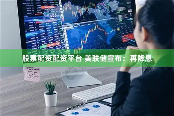 股票配资配资平台 美联储宣布：再降息