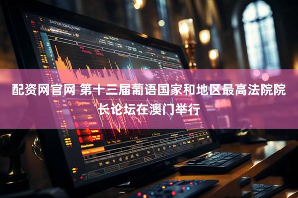 配资网官网 第十三届葡语国家和地区最高法院院长论坛在澳门举行