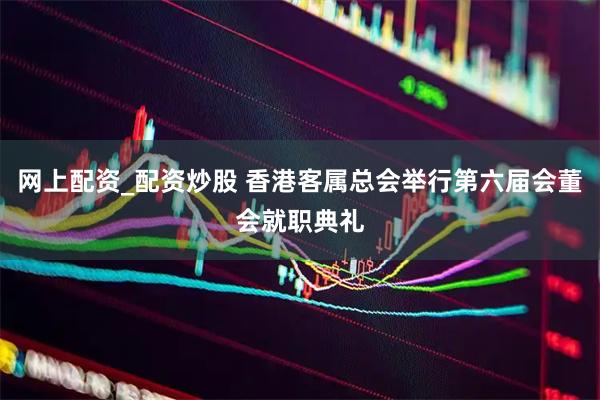 网上配资_配资炒股 香港客属总会举行第六届会董会就职典礼
