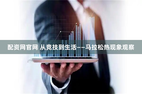 配资网官网 从竞技到生活——马拉松热现象观察