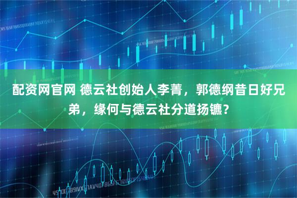 配资网官网 德云社创始人李菁，郭德纲昔日好兄弟，缘何与德云社分道扬镳？