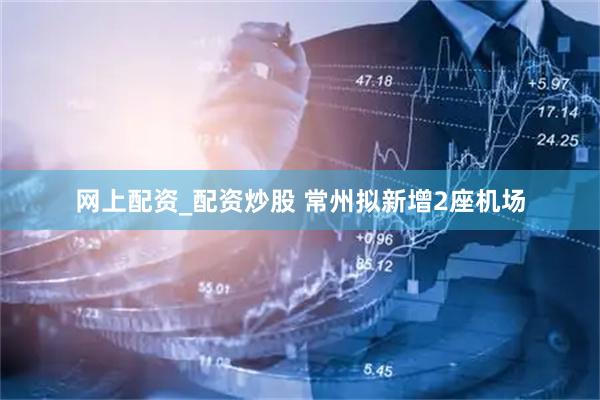 网上配资_配资炒股 常州拟新增2座机场