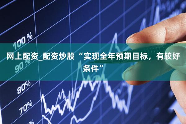 网上配资_配资炒股 “实现全年预期目标，有较好条件”