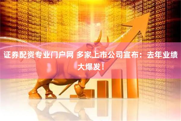 证券配资专业门户网 多家上市公司宣布：去年业绩大爆发！