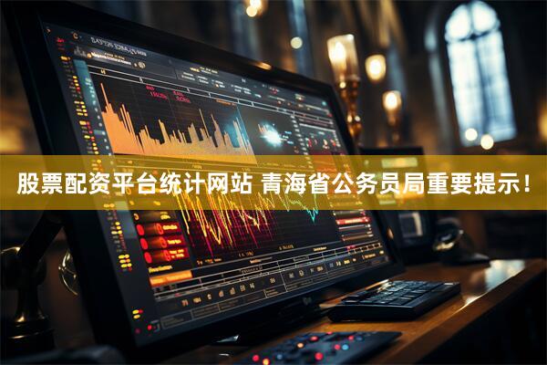 股票配资平台统计网站 青海省公务员局重要提示！