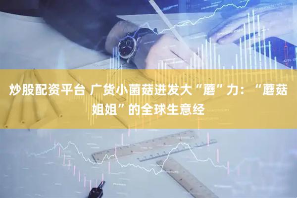 炒股配资平台 广货小菌菇迸发大“蘑”力：“蘑菇姐姐”的全球生意经