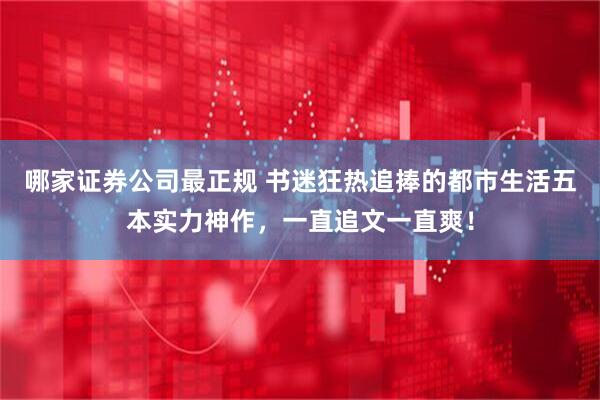 哪家证券公司最正规 书迷狂热追捧的都市生活五本实力神作，一直追文一直爽！