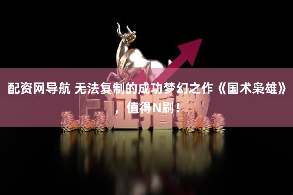 配资网导航 无法复制的成功梦幻之作《国术枭雄》，值得N刷！