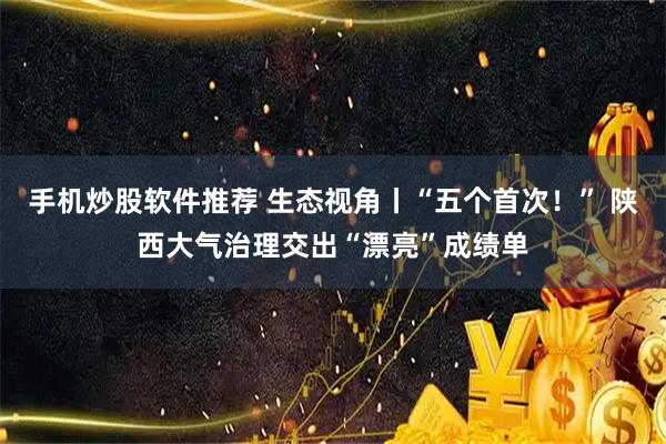 手机炒股软件推荐 生态视角丨“五个首次！” 陕西大气治理交出“漂亮”成绩单