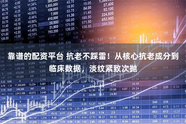 靠谱的配资平台 抗老不踩雷！从核心抗老成分到临床数据，淡纹紧致次抛